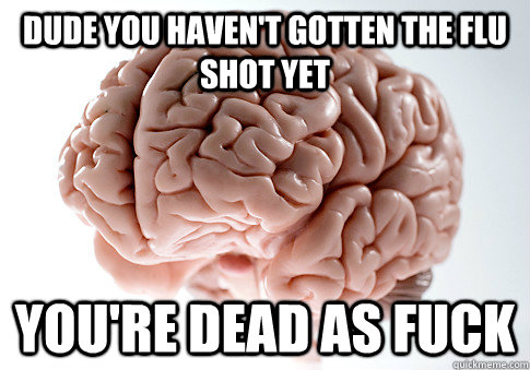 Dude you haven't gotten the flu shot yet You're dead as fuck  Scumbag Brain