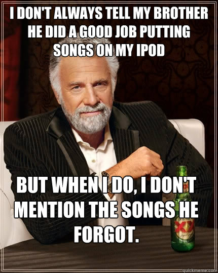 I don't always tell my brother he did a good job putting songs on my ipod But when I do, I don't mention the songs he forgot.  The Most Interesting Man In The World