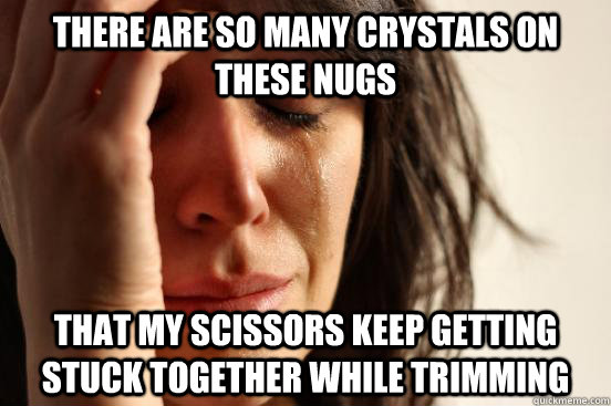 There are so many crystals on these nugs that my scissors keep getting stuck together while trimming  First World Problems