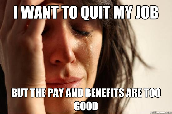 I want to quit my job But the pay and benefits are too good  First World Problems