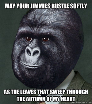 May your jimmies rustle softly as the leaves that sweep through the autumn of my heart - May your jimmies rustle softly as the leaves that sweep through the autumn of my heart  gorilla munch