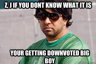 Z, J if you dont know what it is  your getting downvoted big boy - Z, J if you dont know what it is  your getting downvoted big boy  Barry Badrinath