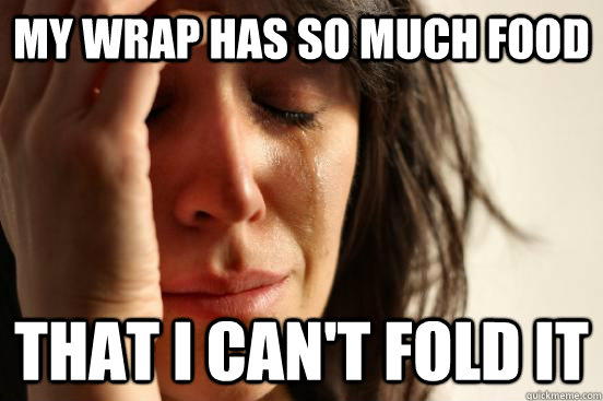 My wrap has so much food That I can't fold it  First World Problems
