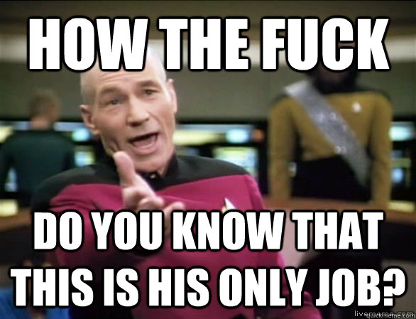 How the fuck do you know that this is his only job?  Annoyed Picard HD