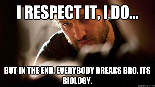 I respect it, I do... But in the end, everybody breaks bro. Its biology. - I respect it, I do... But in the end, everybody breaks bro. Its biology.  Zero Dark Thirty