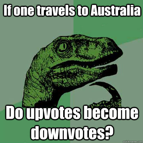 If one travels to Australia Do upvotes become downvotes?  Philosoraptor