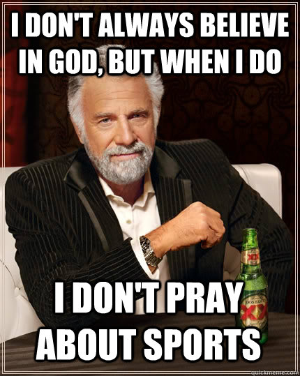I DON'T ALWAYS BELIEVE IN GOD, BUT WHEN I DO I DON'T PRAY ABOUT SPORTS  The Most Interesting Man In The World