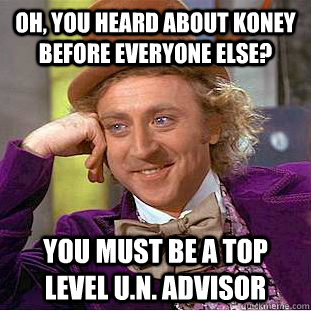 Oh, you heard about Koney before everyone else? You must be a top level U.N. advisor  Condescending Wonka