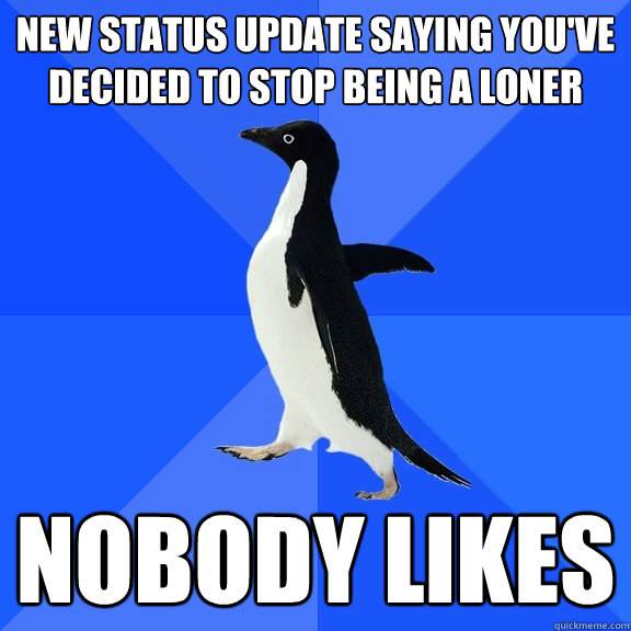 new status update saying you've decided to stop being a loner nobody likes  Socially Awkward Penguin