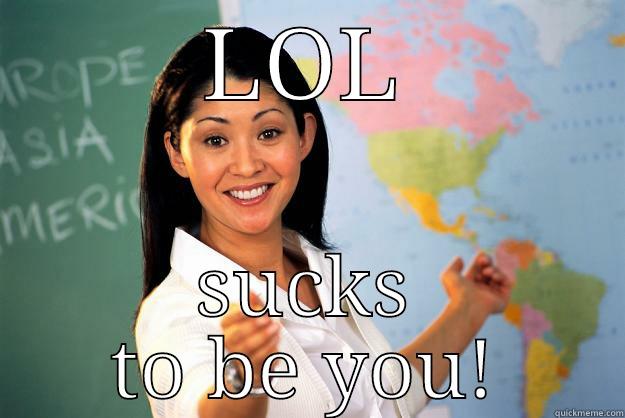LOL SUCKS TO BE YOU! Unhelpful High School Teacher