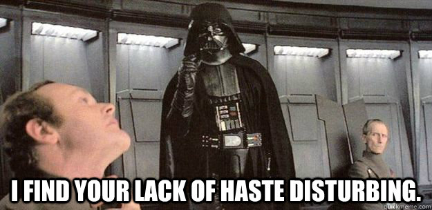 I find your lack of haste disturbing.  Darth Vader Force Choke