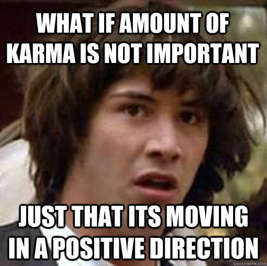What if amount of karma is not important just that its moving in a positive direction  conspiracy keanu