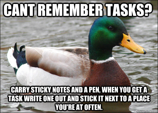 Cant remember tasks? carry sticky notes and a pen, when you get a task write one out and stick it next to a place you're at often.  - Cant remember tasks? carry sticky notes and a pen, when you get a task write one out and stick it next to a place you're at often.   Actual Advice Mallard