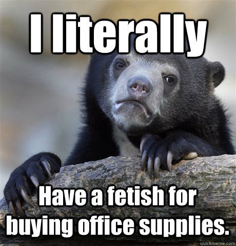 I literally Have a fetish for buying office supplies.  Confession Bear