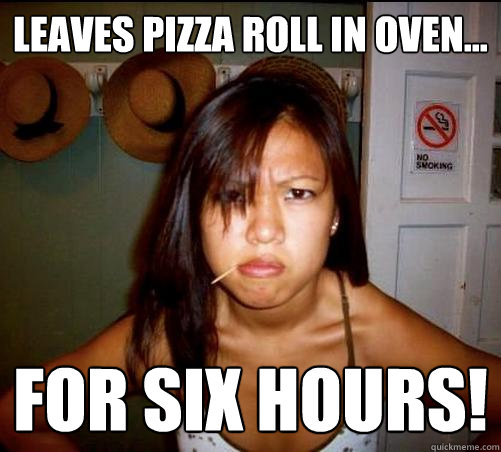 Leaves Pizza roll in oven... For six hours!  Asian roommate