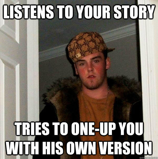 Listens to your story Tries to one-up you with his own version - Listens to your story Tries to one-up you with his own version  Scumbag Steve