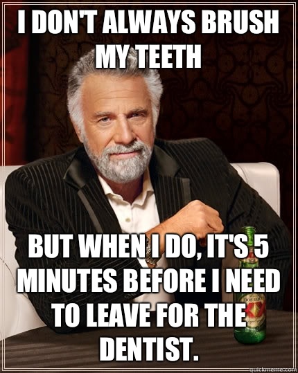 I don't always brush my teeth But when I do, it's 5 minutes before I need to leave for the dentist.  The Most Interesting Man In The World