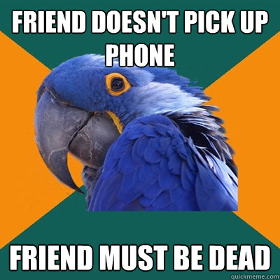 friend doesn't pick up phone friend must be dead  Paranoid Parrot
