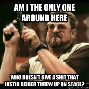 Am i the only one around here who doesn't give a shit that Justin Beiber threw up on stage? - Am i the only one around here who doesn't give a shit that Justin Beiber threw up on stage?  Am I The Only One Round Here