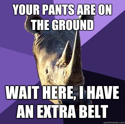 Your pants are on the ground Wait here, I have an extra belt  Sexually Oblivious Rhino