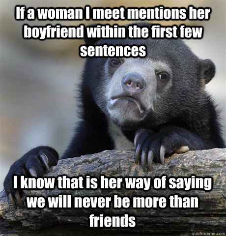 If a woman I meet mentions her boyfriend within the first few sentences I know that is her way of saying we will never be more than friends  Confession Bear