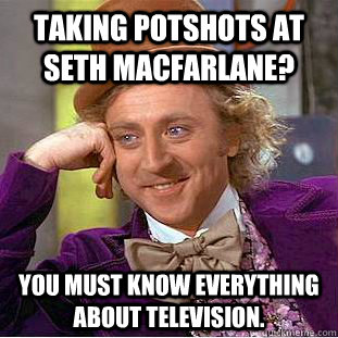 Taking potshots at Seth MacFarlane? You must know everything about television.  Creepy Wonka