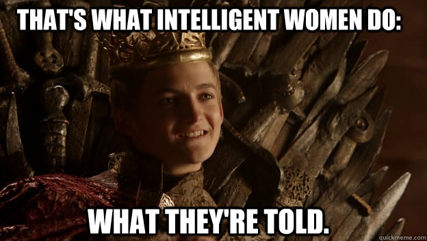 What they're told.  That's what intelligent women do: - What they're told.  That's what intelligent women do:  King joffrey