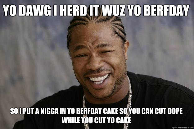 YO DAWG I HERD IT WUZ YO BERFDAY SO I PUT A NIGGA IN YO BERFDAY CAKE SO YOU CAN CUT DOPE WHILE YOU CUT YO CAKE  - YO DAWG I HERD IT WUZ YO BERFDAY SO I PUT A NIGGA IN YO BERFDAY CAKE SO YOU CAN CUT DOPE WHILE YOU CUT YO CAKE   Xzibit meme