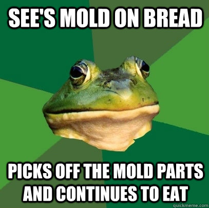 See's mold on bread picks off the mold parts and continues to eat - See's mold on bread picks off the mold parts and continues to eat  Foul Bachelor Frog