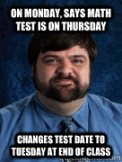 on monday, says math test is on thursday changes test date to tuesday at end of class  Scumbag Fat Math Teacher