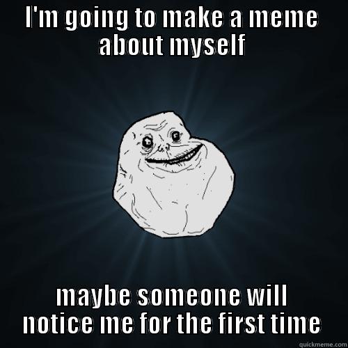 I'M GOING TO MAKE A MEME ABOUT MYSELF MAYBE SOMEONE WILL NOTICE ME FOR THE FIRST TIME Forever Alone
