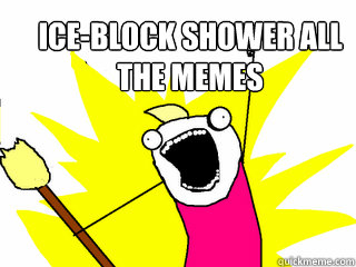 ice-block shower all 
the memes  All The Things