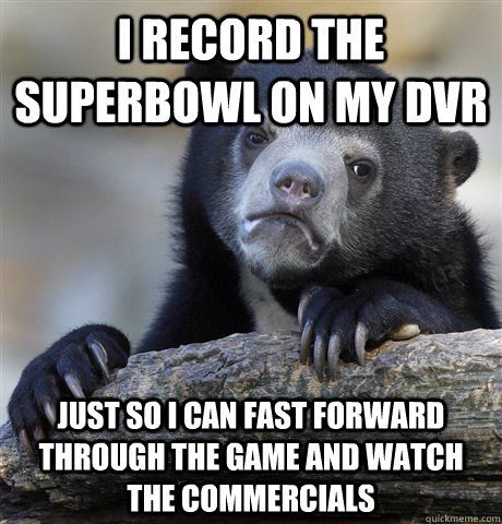 I record the superbowl on my DVR just so I can fast forward through the game and watch the commercials  Confession Bear
