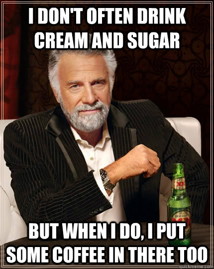 I don't often drink cream and sugar But when I do, I put some coffee in there too  The Most Interesting Man In The World