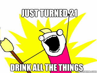 Just turned 21 Drink All the Things  All The Things