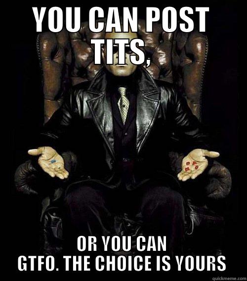 YOU CAN POST TITS, OR YOU CAN GTFO. THE CHOICE IS YOURS Morpheus