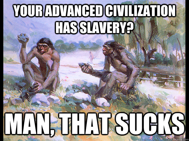 Your advanced civilization has slavery? Man, That sucks  