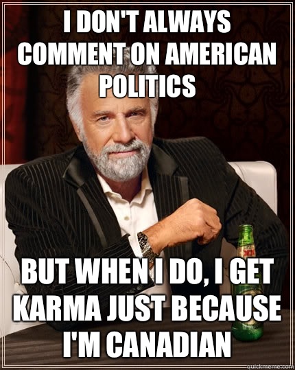 I don't always comment on american politics But when i do, I get karma just because I'm Canadian   The Most Interesting Man In The World