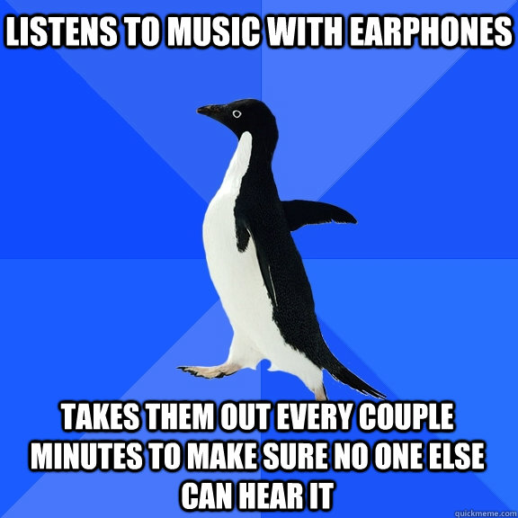 listens to music with earphones takes them out every couple minutes to make sure no one else can hear it  Socially Awkward Penguin