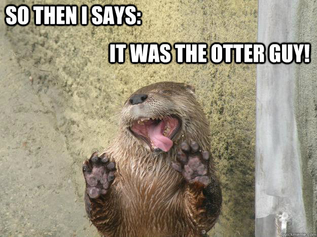 So then I says: It was the otter guy! - So then I says: It was the otter guy!  The Otter Guy