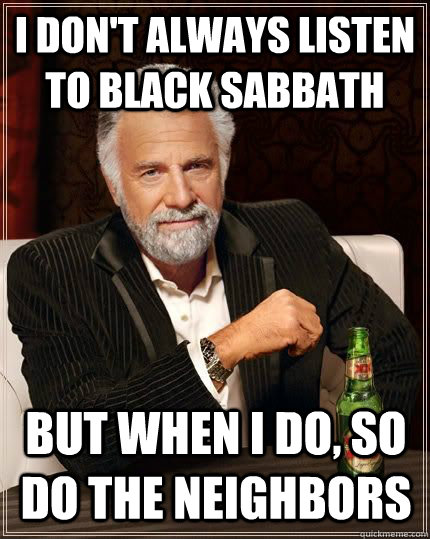 I don't always listen to Black Sabbath But when I do, so do the neighbors  