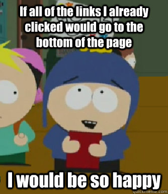 If all of the links I already clicked would go to the bottom of the page I would be so happy - If all of the links I already clicked would go to the bottom of the page I would be so happy  Craig - I would be so happy