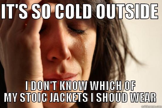IT'S SO COLD OUTSIDE  I DON'T KNOW WHICH OF MY STOIC JACKETS I SHOUD WEAR First World Problems