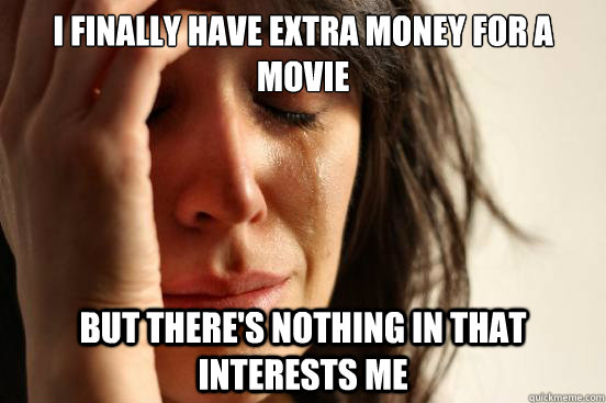 I finally have extra money for a movie But there's nothing in that interests me  First World Problems