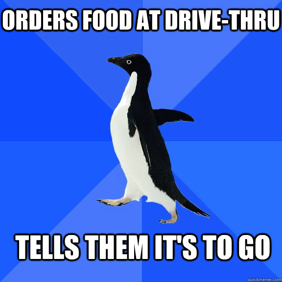 ORDERS FOOD AT DRIVE-THRU TELLS THEM IT'S TO GO - ORDERS FOOD AT DRIVE-THRU TELLS THEM IT'S TO GO  Socially Awkward Penguin