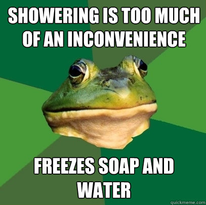 Showering is too much of an inconvenience  freezes soap and water  Foul Bachelor Frog