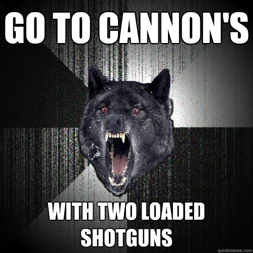 Go to Cannon's With two loaded shotguns  Insanity Wolf