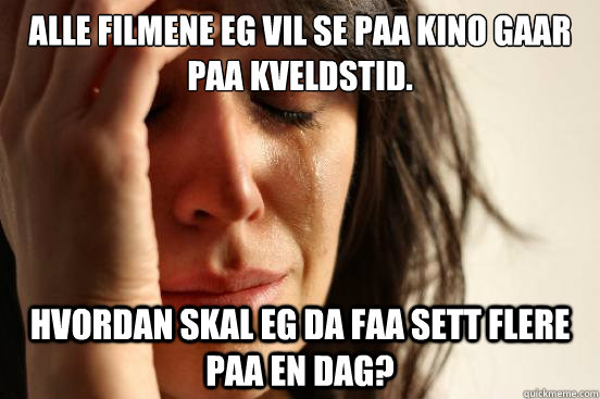 Alle filmene eg vil se paa kino gaar paa kveldstid.  Hvordan skal eg da faa sett flere paa en dag?  First World Problems