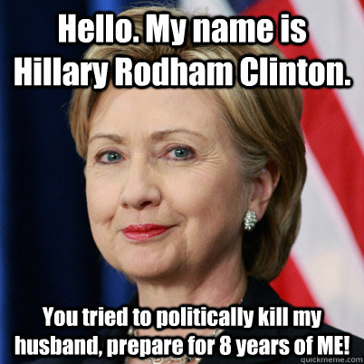 Hello. My name is Hillary Rodham Clinton. You tried to politically kill my husband, prepare for 8 years of ME!  Hillary Inigo Montoya