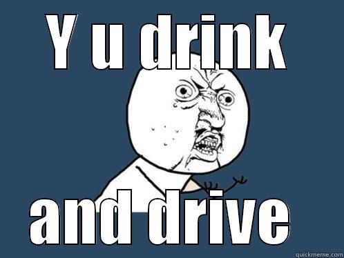 Y U DRINK AND DRIVE  Y U No